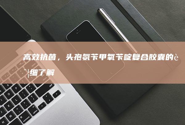 高效抗菌，头孢氨苄甲氧苄啶复合胶囊的详细了解与应用