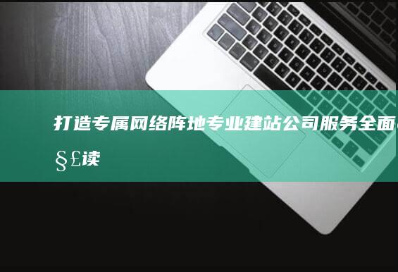 打造专属网络阵地：专业建站公司服务全面解读